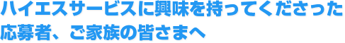 ハイエスサービスに興味を持ってくださった応募者、ご家族の皆さまへ